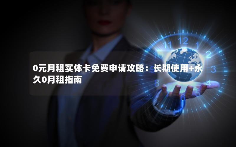 0元月租实体卡免费申请攻略：长期使用+永久0月租指南