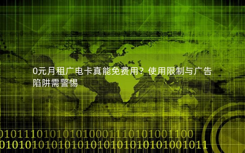 0元月租广电卡真能免费用？使用限制与广告陷阱需警惕