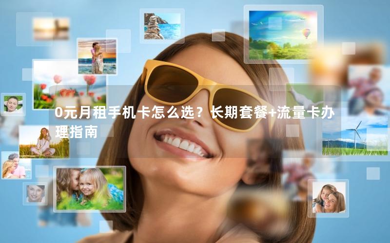 0元月租手机卡怎么选？长期套餐+流量卡办理指南