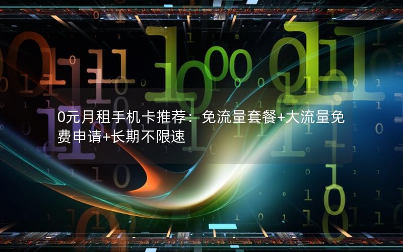 0元月租手机卡推荐：免流量套餐+大流量免费申请+长期不限速