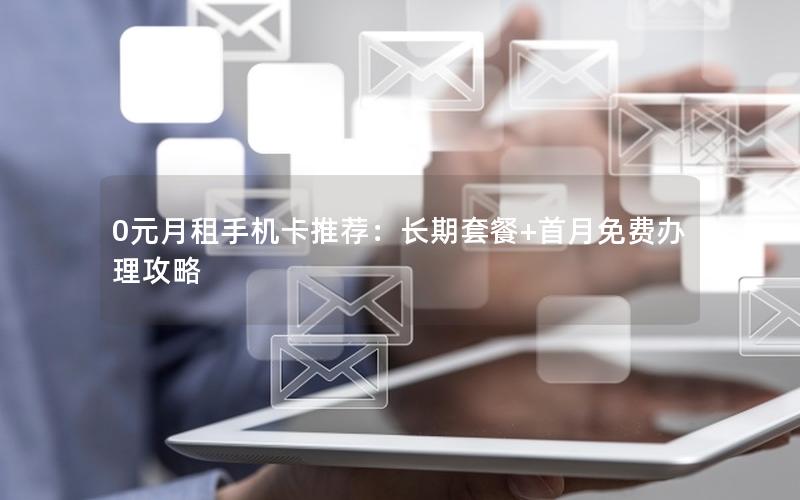 0元月租手机卡推荐：长期套餐+首月免费办理攻略