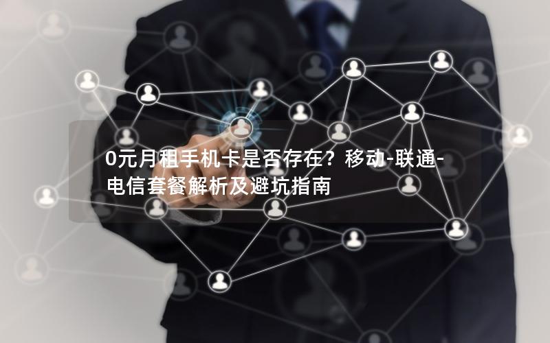 0元月租手机卡是否存在？移动-联通-电信套餐解析及避坑指南