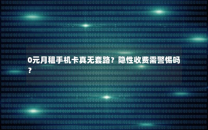 0元月租手机卡真无套路？隐性收费需警惕吗？