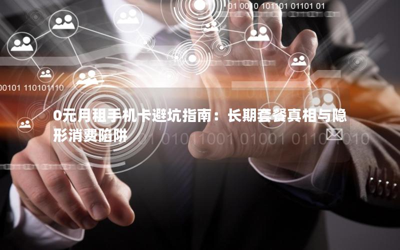 0元月租手机卡避坑指南：长期套餐真相与隐形消费陷阱