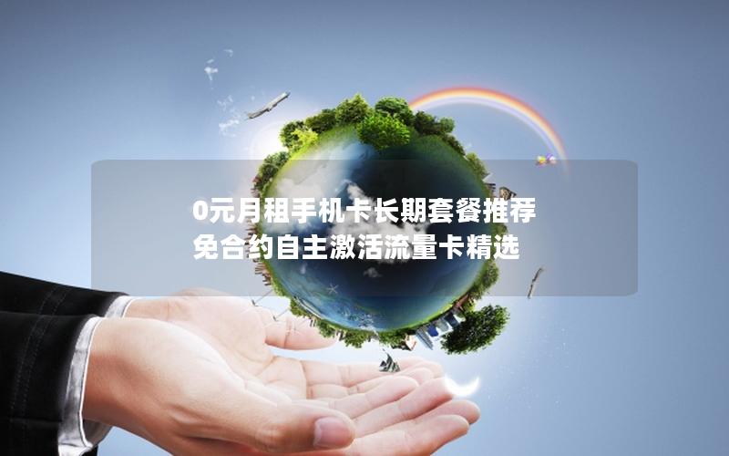 0元月租手机卡长期套餐推荐  免合约自主激活流量卡精选