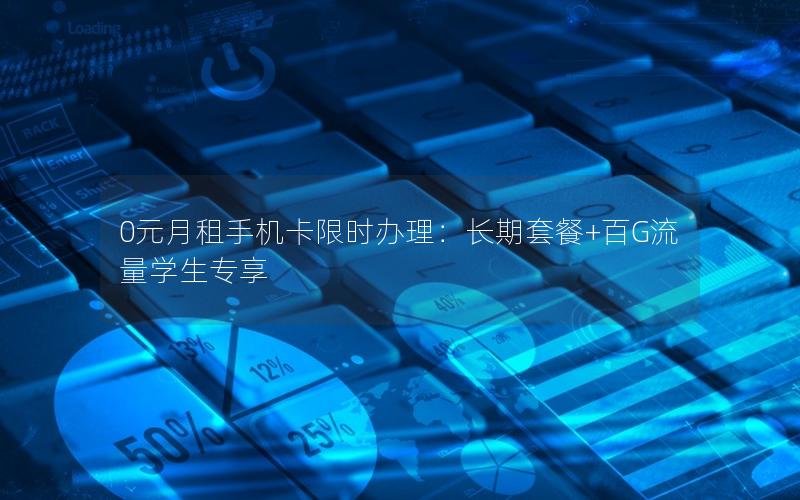 0元月租手机卡限时办理：长期套餐+百G流量学生专享