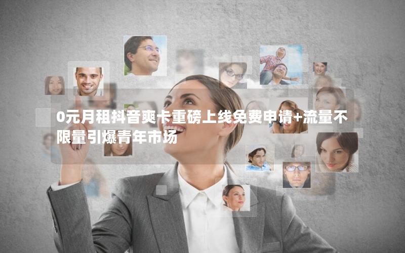 0元月租抖音爽卡重磅上线免费申请+流量不限量引爆青年市场