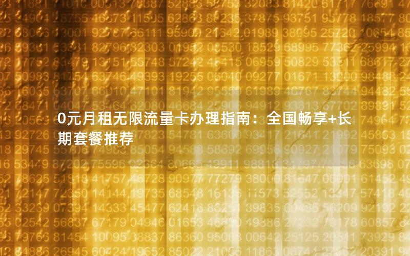 0元月租无限流量卡办理指南：全国畅享+长期套餐推荐