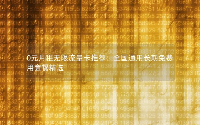 0元月租无限流量卡推荐：全国通用长期免费用套餐精选