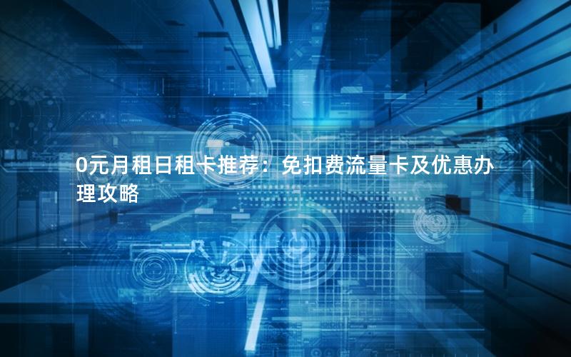 0元月租日租卡推荐：免扣费流量卡及优惠办理攻略