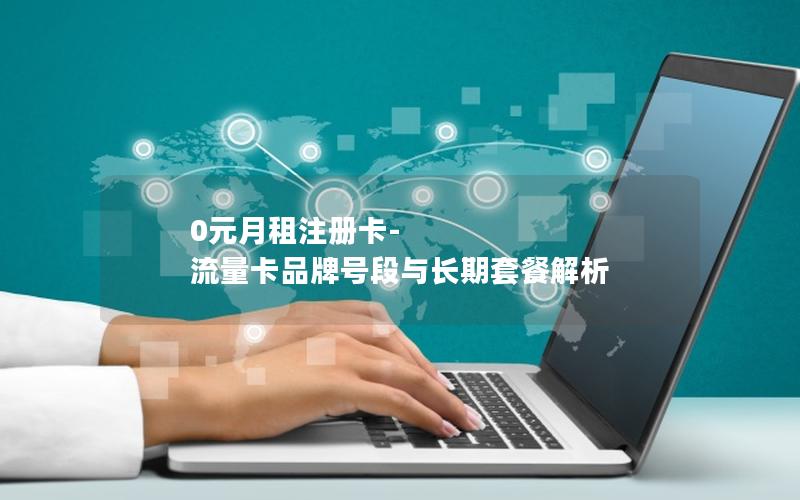 0元月租注册卡-流量卡品牌号段与长期套餐解析