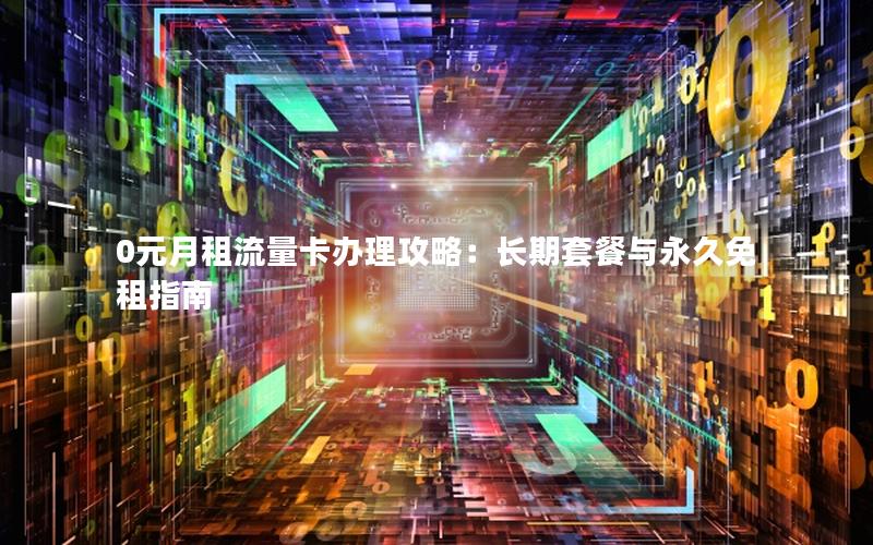 0元月租流量卡办理攻略：长期套餐与永久免租指南