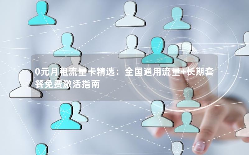 0元月租流量卡精选：全国通用流量+长期套餐免费激活指南