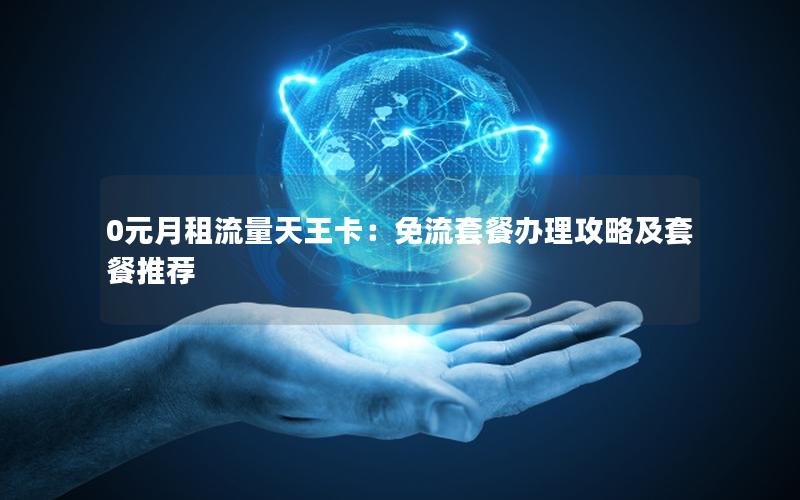 0元月租流量天王卡：免流套餐办理攻略及套餐推荐