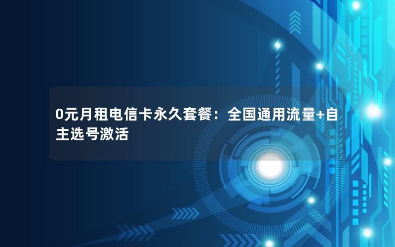 0元月租电信卡永久套餐：全国通用流量+自主选号激活
