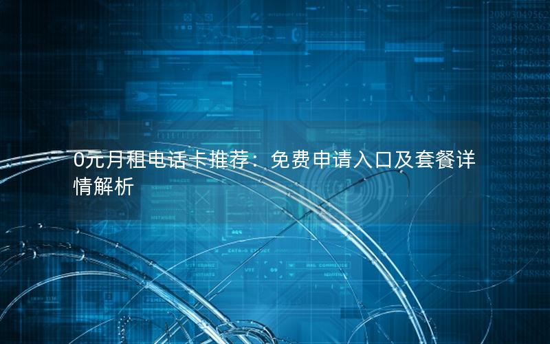 0元月租电话卡推荐：免费申请入口及套餐详情解析