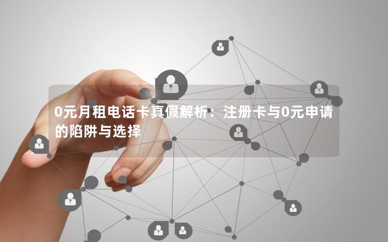 0元月租电话卡真假解析：注册卡与0元申请的陷阱与选择