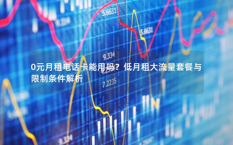 0元月租电话卡能用吗？低月租大流量套餐与限制条件解析