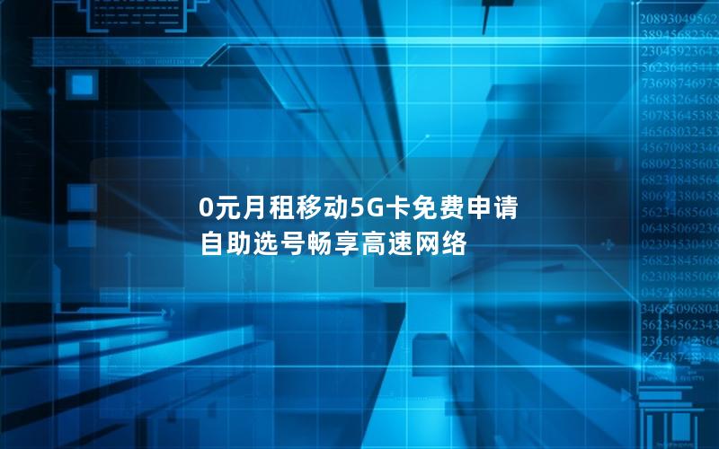 0元月租移动5G卡免费申请 自助选号畅享高速网络