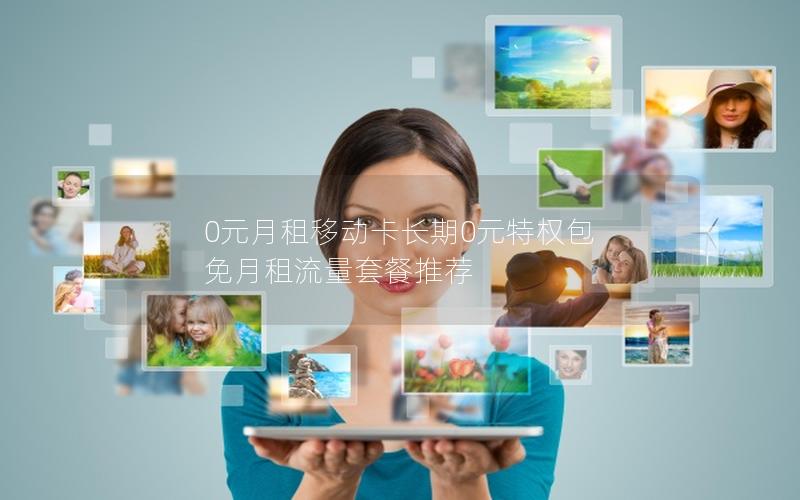 0元月租移动卡长期0元特权包 免月租流量套餐推荐