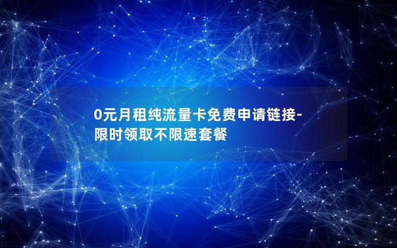 0元月租纯流量卡免费申请链接-限时领取不限速套餐
