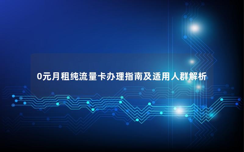 0元月租纯流量卡办理指南及适用人群解析