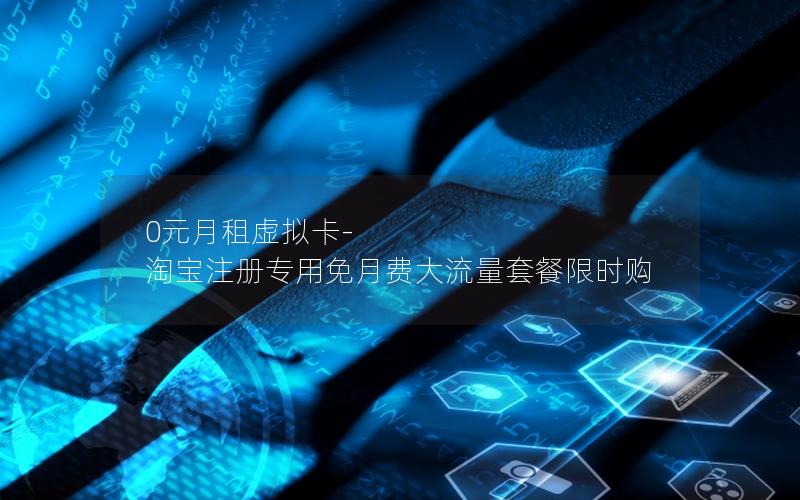 0元月租虚拟卡-淘宝注册专用免月费大流量套餐限时购