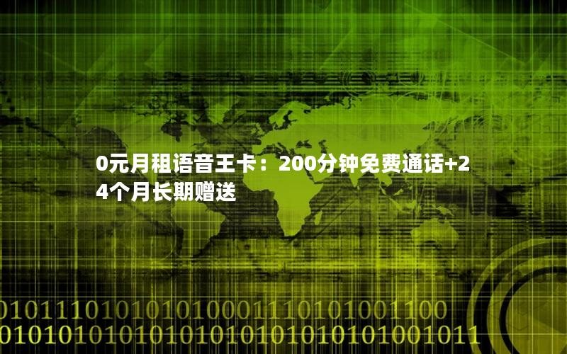 0元月租语音王卡：200分钟免费通话+24个月长期赠送