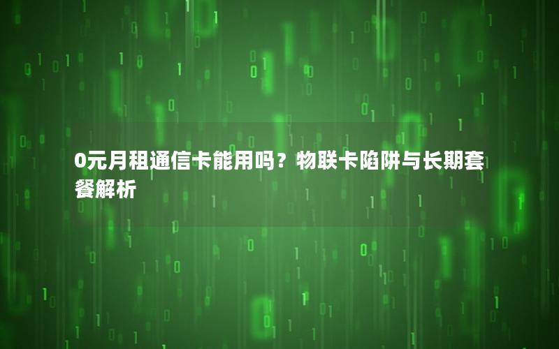 0元月租通信卡能用吗？物联卡陷阱与长期套餐解析