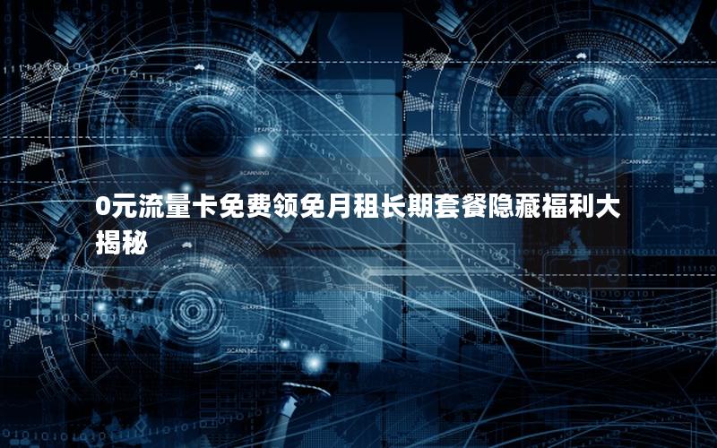 0元流量卡免费领免月租长期套餐隐藏福利大揭秘