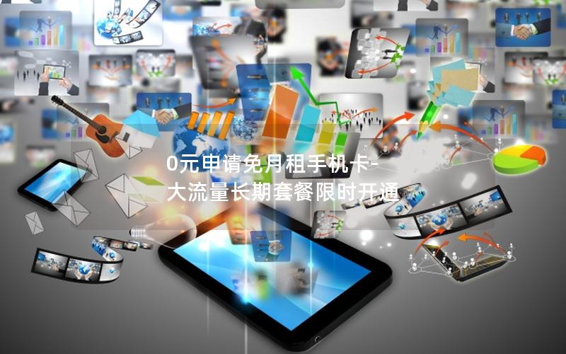 0元申请免月租手机卡-大流量长期套餐限时开通