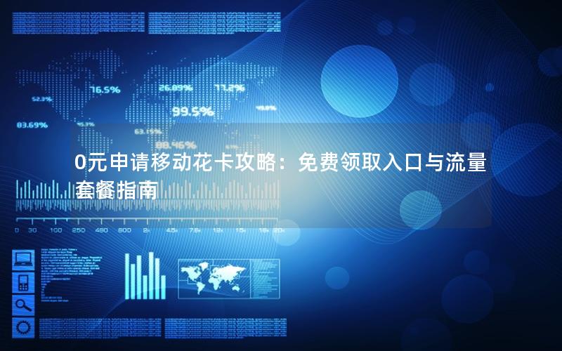 0元申请移动花卡攻略：免费领取入口与流量套餐指南