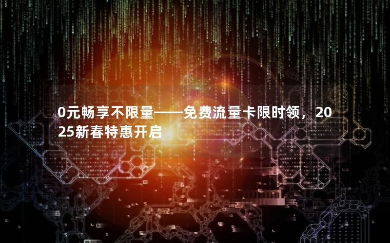 0元畅享不限量——免费流量卡限时领，2025新春特惠开启