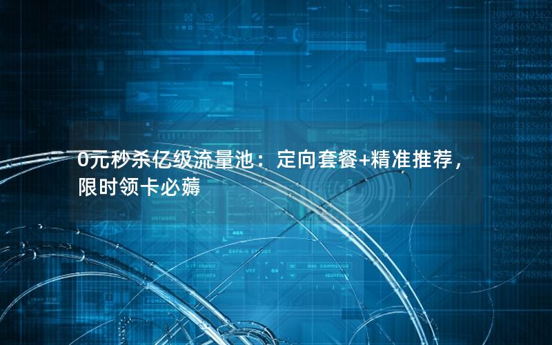 0元秒杀亿级流量池：定向套餐+精准推荐，限时领卡必薅