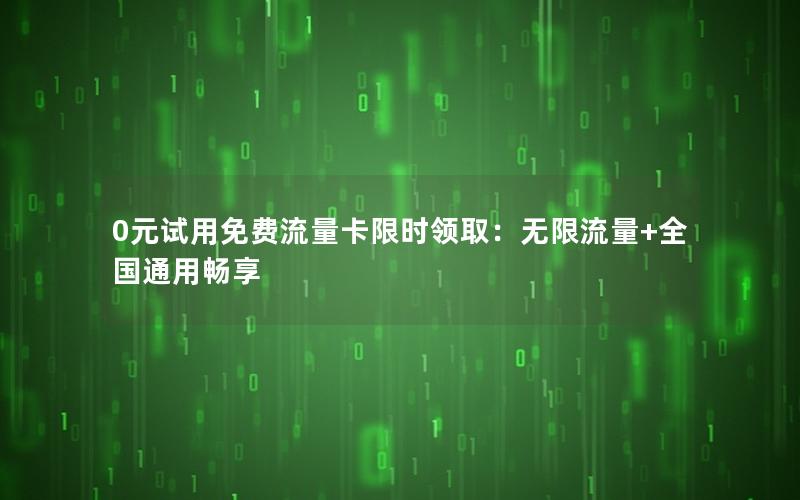 0元试用免费流量卡限时领取：无限流量+全国通用畅享