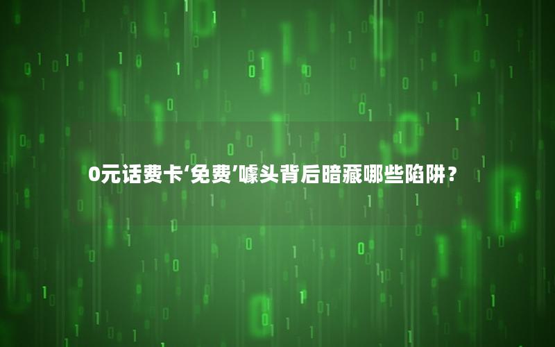 0元话费卡‘免费’噱头背后暗藏哪些陷阱？