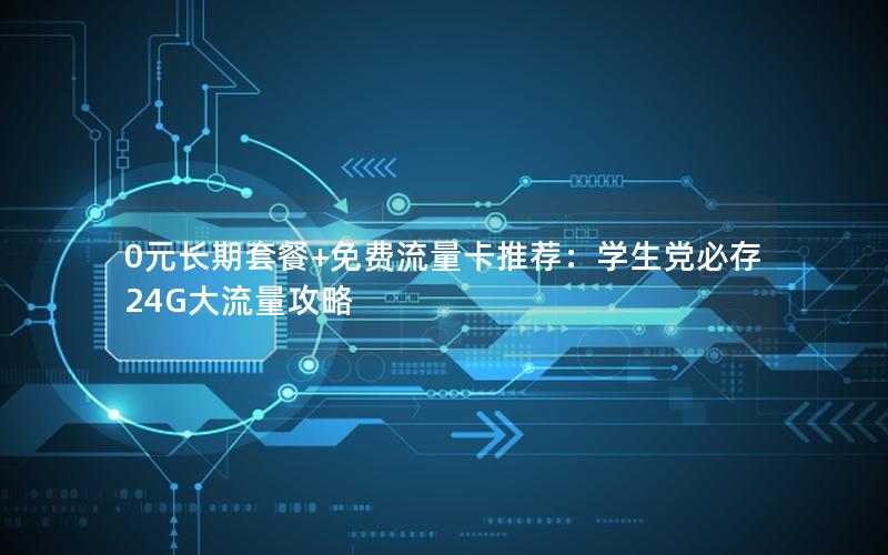 0元长期套餐+免费流量卡推荐：学生党必存24G大流量攻略