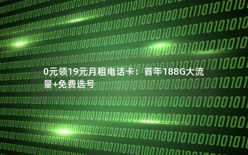 0元领19元月租电话卡：首年188G大流量+免费选号