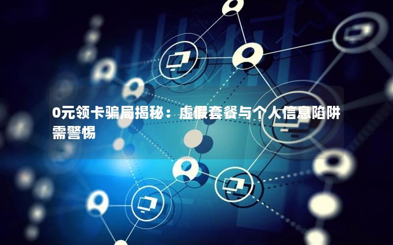 0元领卡骗局揭秘：虚假套餐与个人信息陷阱需警惕