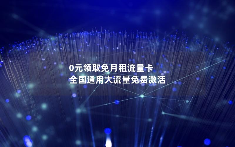 0元领取免月租流量卡 全国通用大流量免费激活