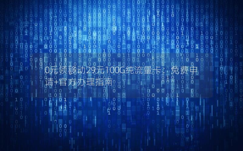 0元领移动29元100G纯流量卡：免费申请+官方办理指南