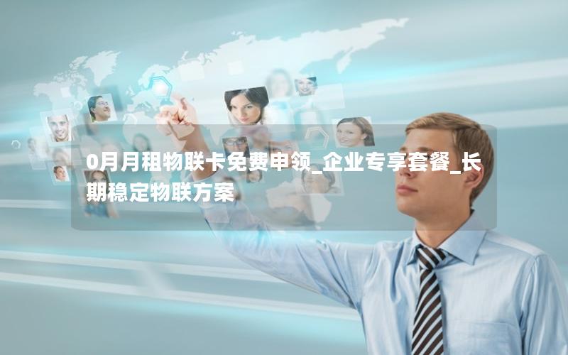 0月月租物联卡免费申领_企业专享套餐_长期稳定物联方案