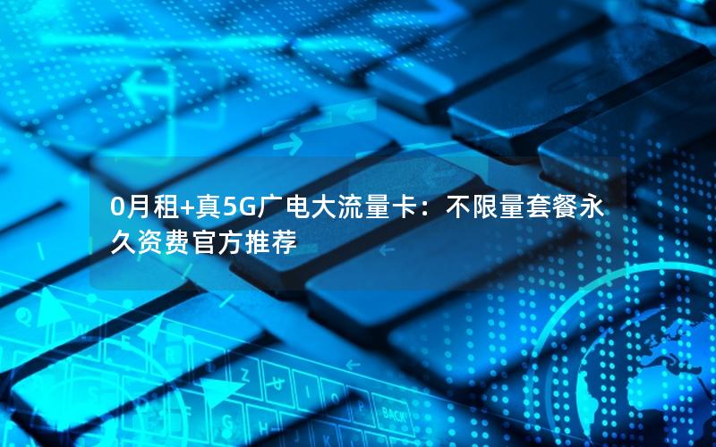 0月租+真5G广电大流量卡：不限量套餐永久资费官方推荐