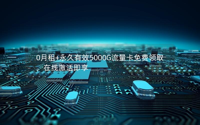 0月租+永久有效5000G流量卡免费领取，在线激活即享