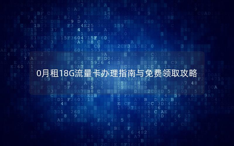 0月租18G流量卡办理指南与免费领取攻略