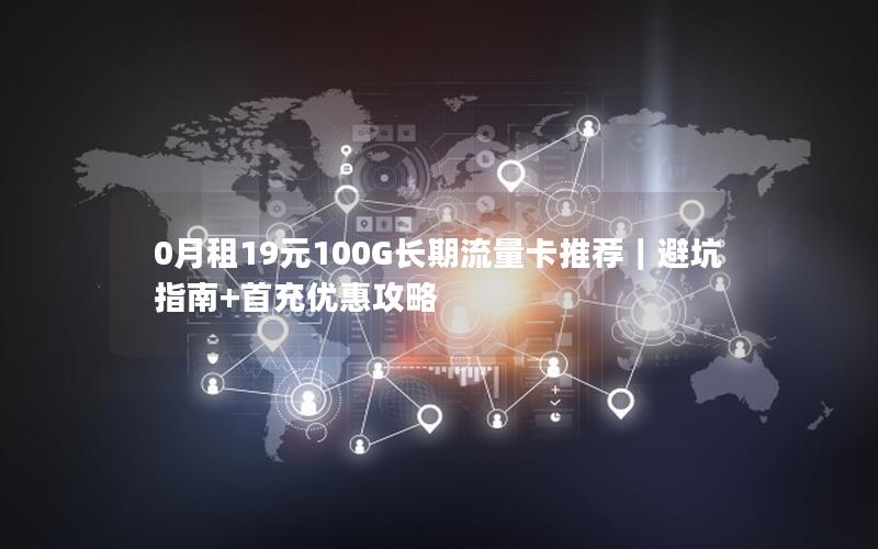 0月租19元100G长期流量卡推荐｜避坑指南+首充优惠攻略
