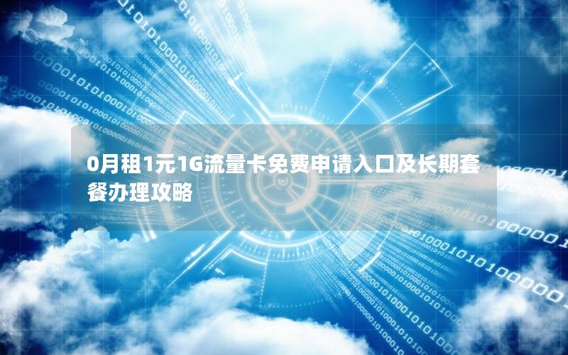 0月租1元1G流量卡免费申请入口及长期套餐办理攻略