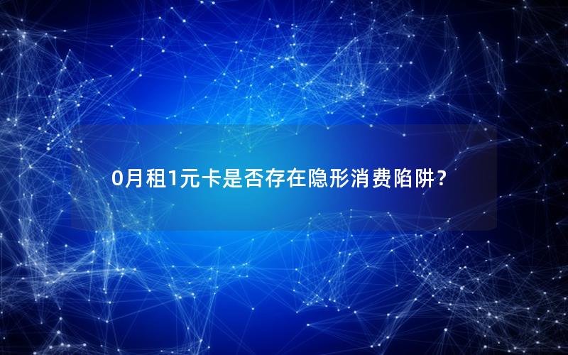 0月租1元卡是否存在隐形消费陷阱？
