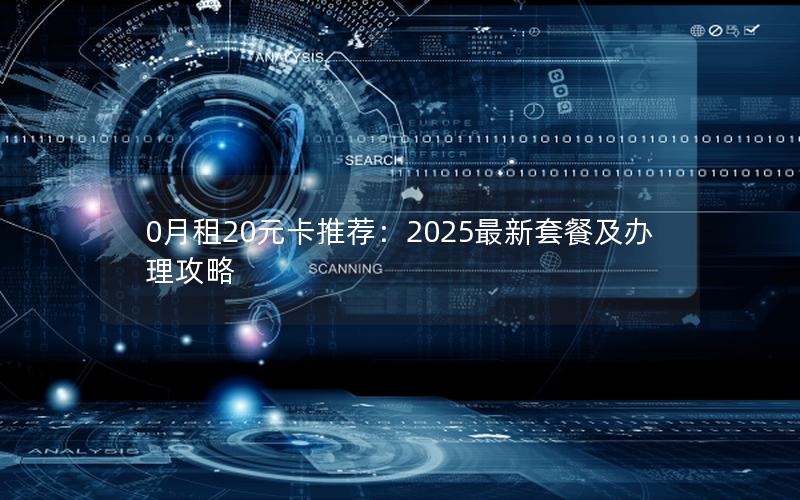 0月租20元卡推荐：2025最新套餐及办理攻略