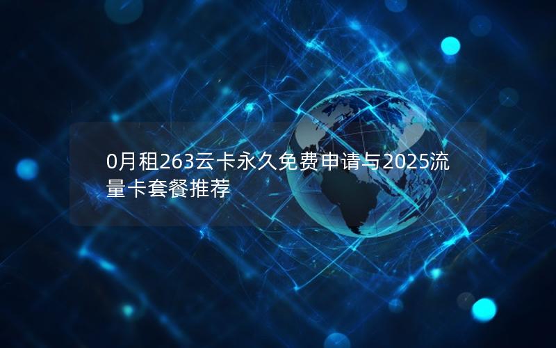 0月租263云卡永久免费申请与2025流量卡套餐推荐